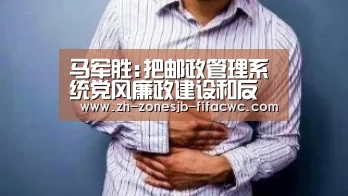 马军胜:把邮政管理系统党风廉政建设和反腐败斗争引向深入【世界杯外围买球官网】(图2) 世界杯外围买球官网