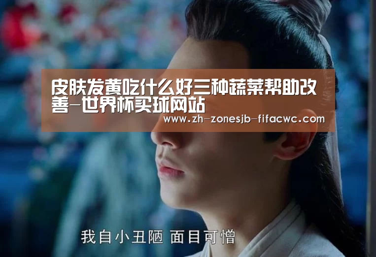 皮肤发黄吃什么好三种蔬菜帮助改善-世界杯买球网站(图3) 世界杯投注